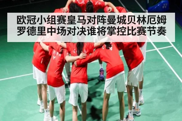 欧冠小组赛皇马对阵曼城贝林厄姆罗德里中场对决谁将掌控比赛节奏