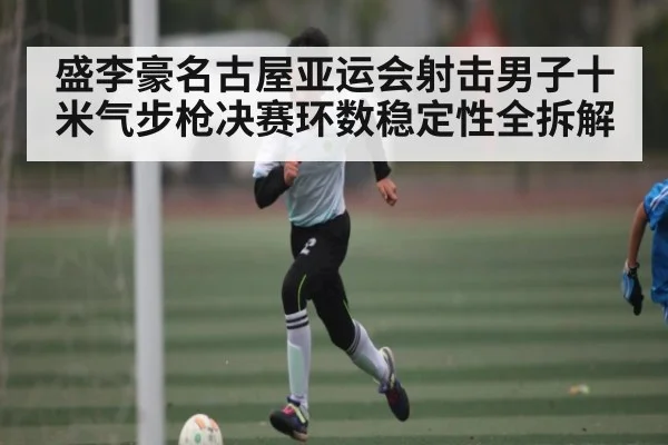 盛李豪名古屋亚运会射击男子十米气步枪决赛环数稳定性全拆解