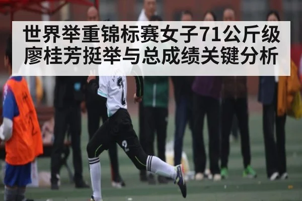 世界举重锦标赛女子71公斤级廖桂芳挺举与总成绩关键分析