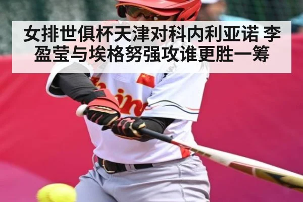 女排世俱杯天津对科内利亚诺 李盈莹与埃格努强攻谁更胜一筹