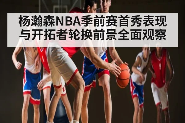 杨瀚森NBA季前赛首秀表现与开拓者轮换前景全面观察
