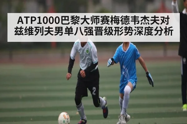 ATP1000巴黎大师赛梅德韦杰夫对兹维列夫男单八强晋级形势深度分析